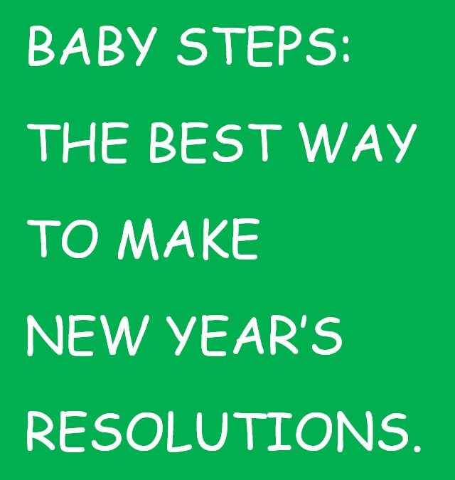 BABY STEPS : The Best Way to Make New Year’s Resolutions.