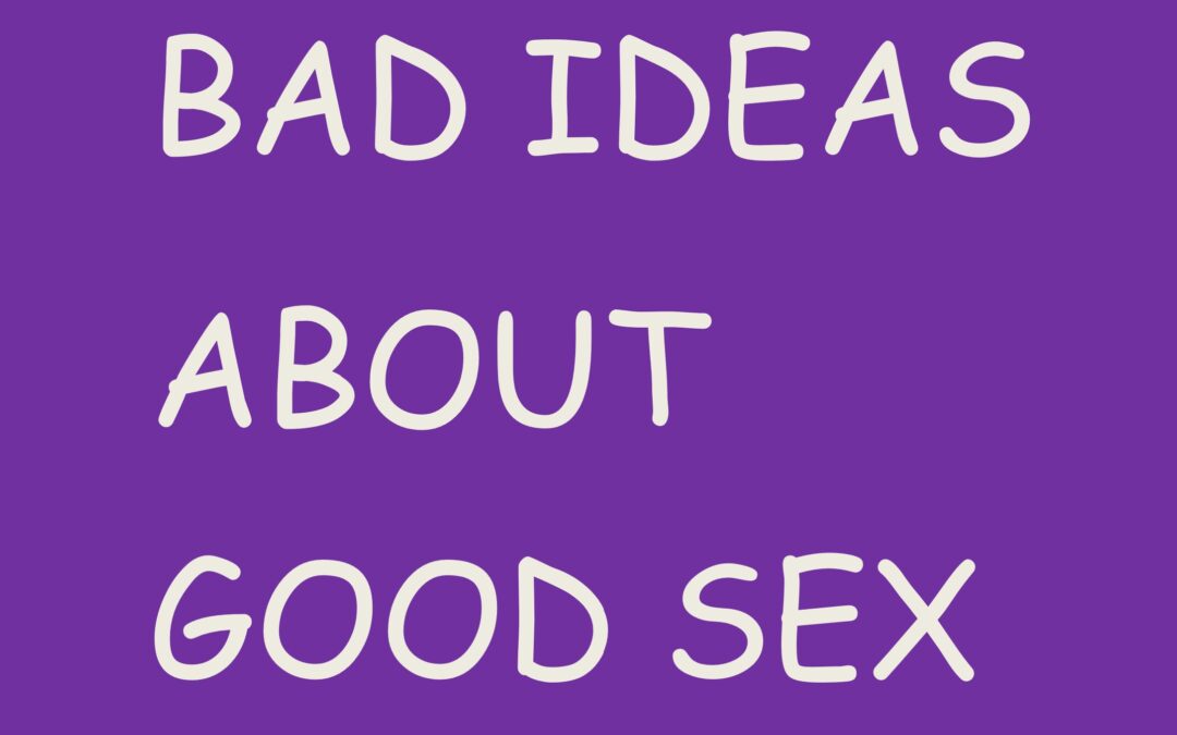 BAD IDEAS ABOUT GOOD SEX